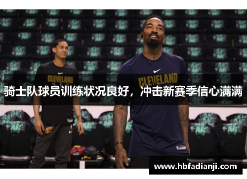 骑士队球员训练状况良好,冲击新赛季信心满满